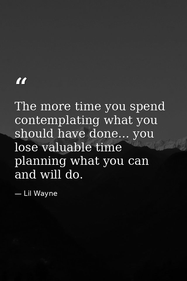 The more time you spend contemplating what you should have done... you lose valuable time planning what you can and will — Lil Wayne