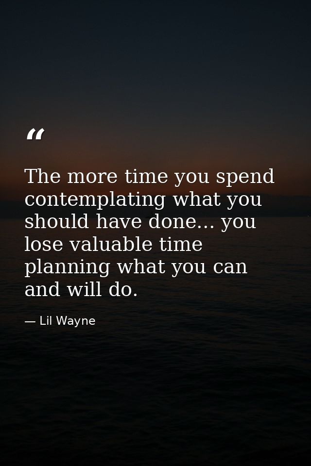 The more time you spend contemplating what you should have done... you lose valuable time planning what you can and will — Lil Wayne