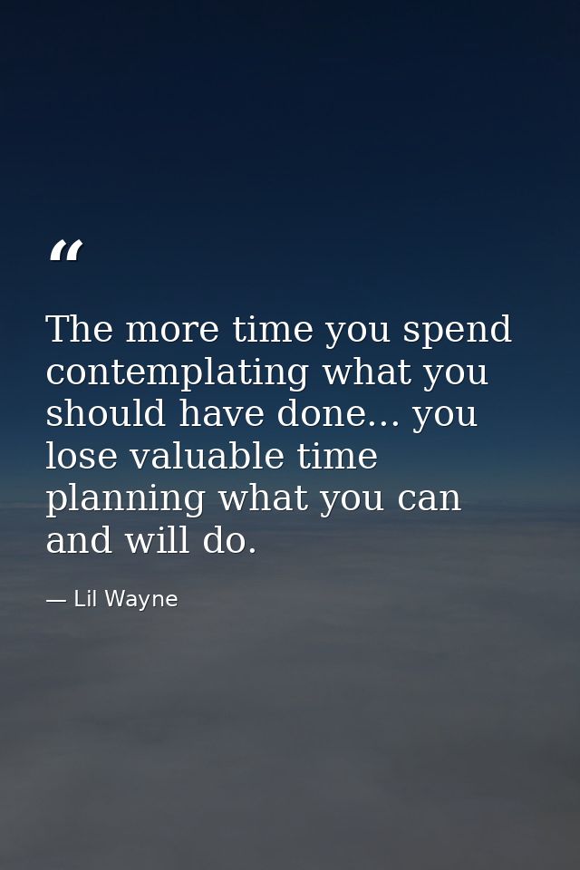 The more time you spend contemplating what you should have done... you lose valuable time planning what you can and will — Lil Wayne