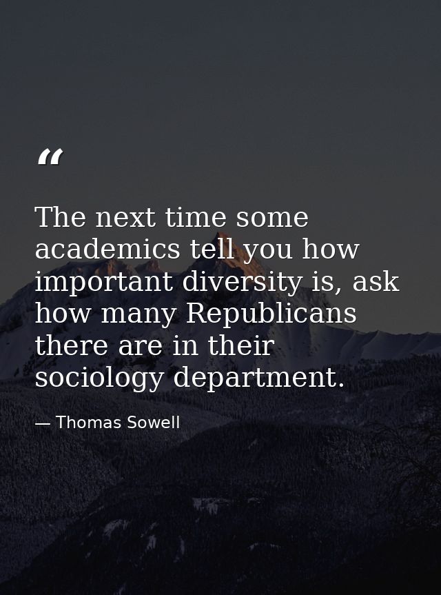The next time some academics tell you how important diversity is, ask how many Republicans there are in their sociology  — Thomas Sowell