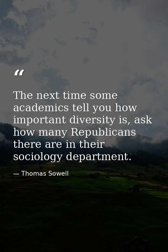 The next time some academics tell you how important diversity is, ask how many Republicans there are in their sociology  — Thomas Sowell