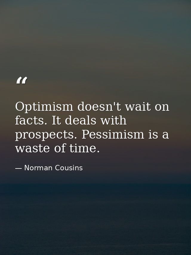 Optimism doesn't wait on facts. It deals with prospects. Pessimism is a waste of time. — Norman Cousins