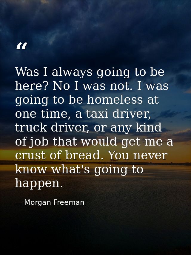 Was I always going to be here? No I was not. I was going to be homeless at one time, a taxi driver, truck driver, or any — Morgan Freeman