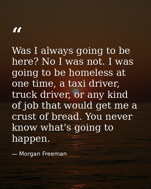 Was I always going to be here? No I was not. I was going to be homeless at one time, a taxi driver, truck driver, or any — Morgan Freeman
