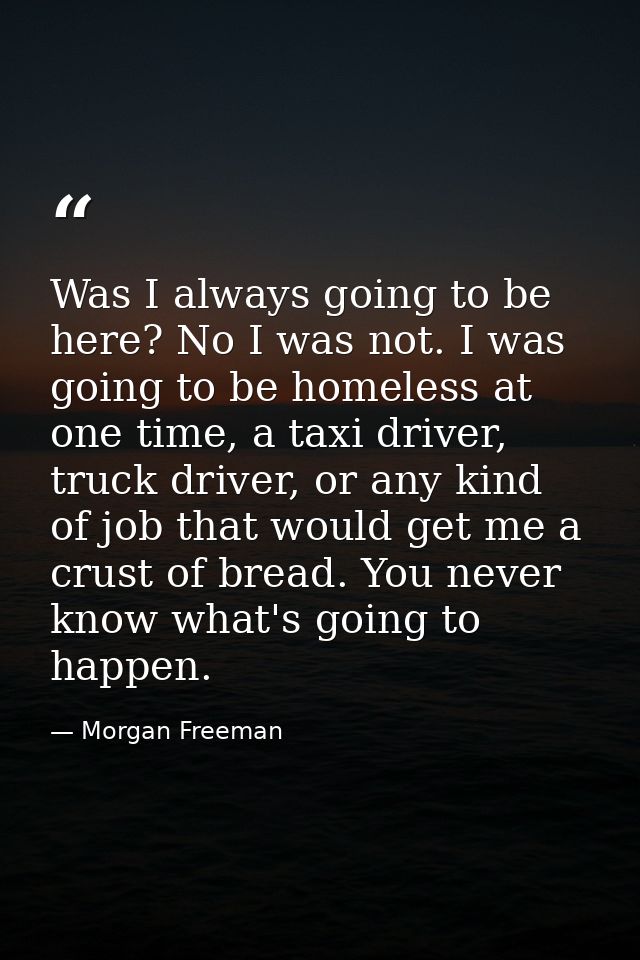 Was I always going to be here? No I was not. I was going to be homeless at one time, a taxi driver, truck driver, or any — Morgan Freeman