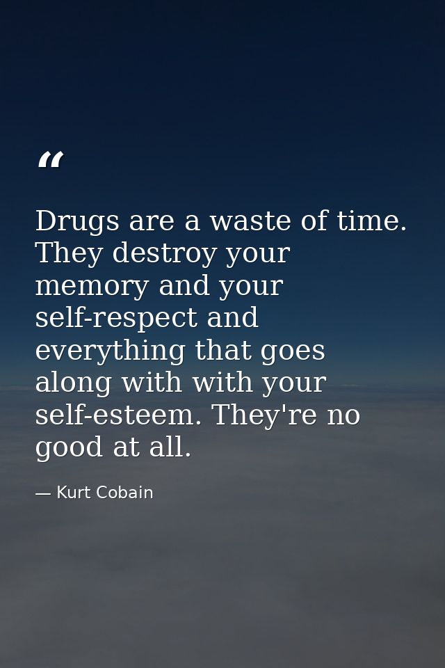 Drugs are a waste of time. They destroy your memory and your self-respect and everything that goes along with with your  — Kurt Cobain