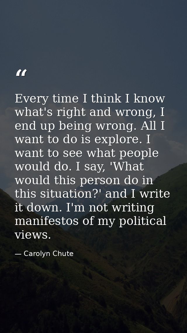 Every time I think I know what's right and wrong, I end up being wrong. All I want to do is explore. I want to see what  — Carolyn Chute