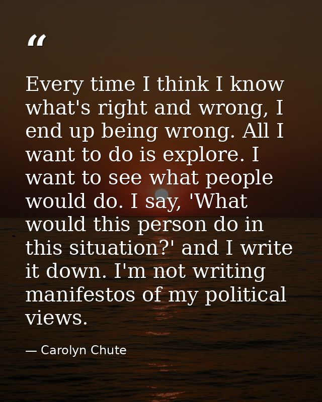 Every time I think I know what's right and wrong, I end up being wrong. All I want to do is explore. I want to see what  — Carolyn Chute