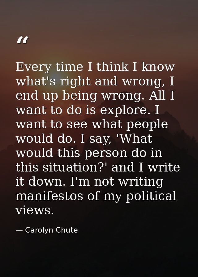 Every time I think I know what's right and wrong, I end up being wrong. All I want to do is explore. I want to see what  — Carolyn Chute