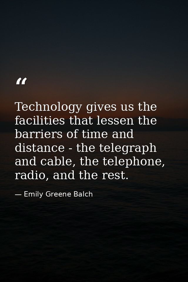 Technology gives us the facilities that lessen the barriers of time and distance - the telegraph and cable, the telephon — Emily Greene Balch