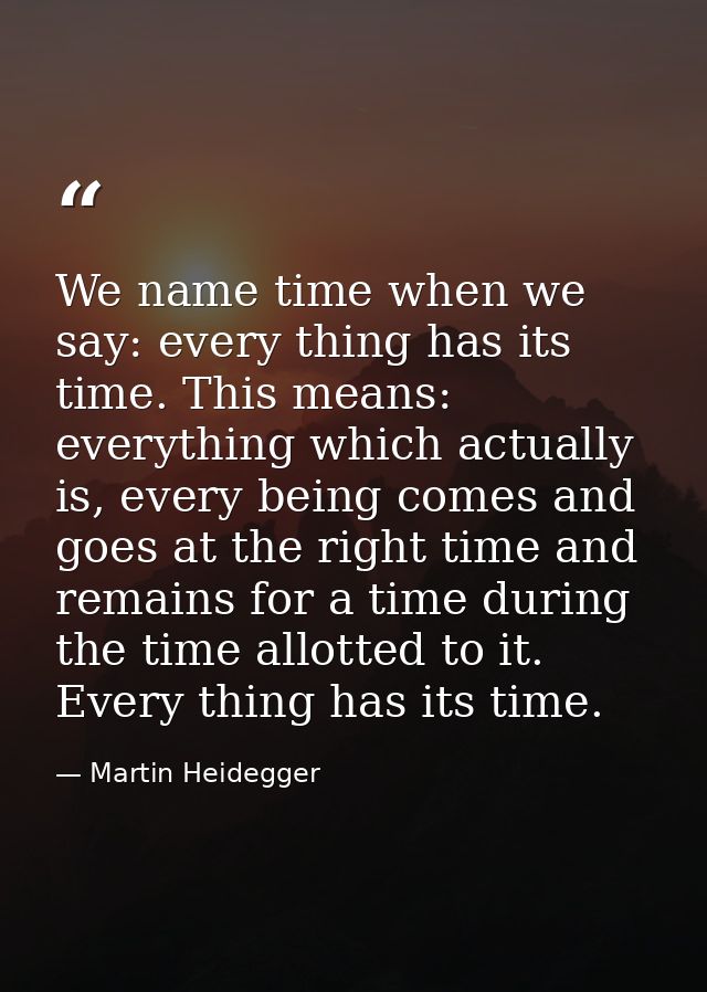 We name time when we say: every thing has its time. This means: everything which actually is, every being comes and goes — Martin Heidegger