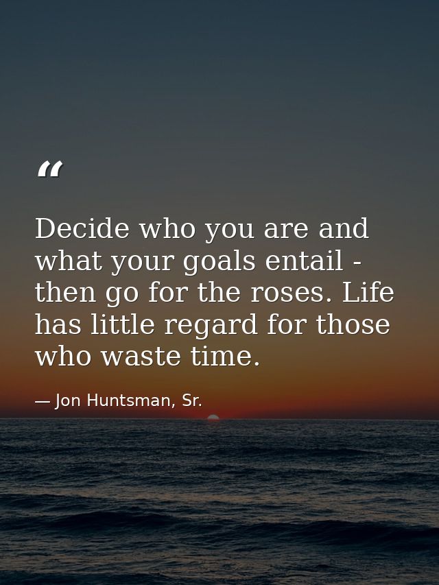 Decide who you are and what your goals entail - then go for the roses. Life has little regard for those who waste time. — Jon Huntsman, Sr.