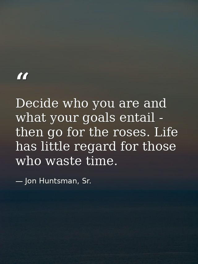 Decide who you are and what your goals entail - then go for the roses. Life has little regard for those who waste time. — Jon Huntsman, Sr.