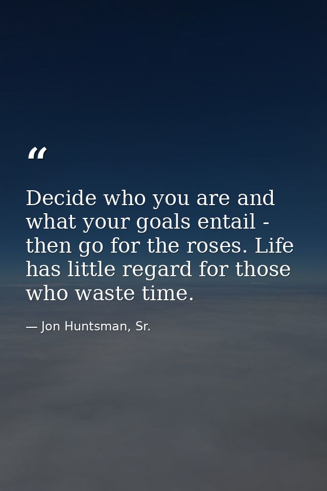 Decide who you are and what your goals entail - then go for the roses. Life has little regard for those who waste time. — Jon Huntsman, Sr.