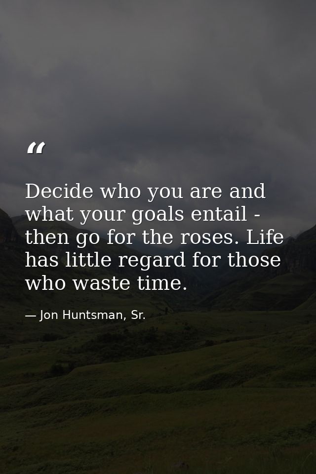 Decide who you are and what your goals entail - then go for the roses. Life has little regard for those who waste time. — Jon Huntsman, Sr.