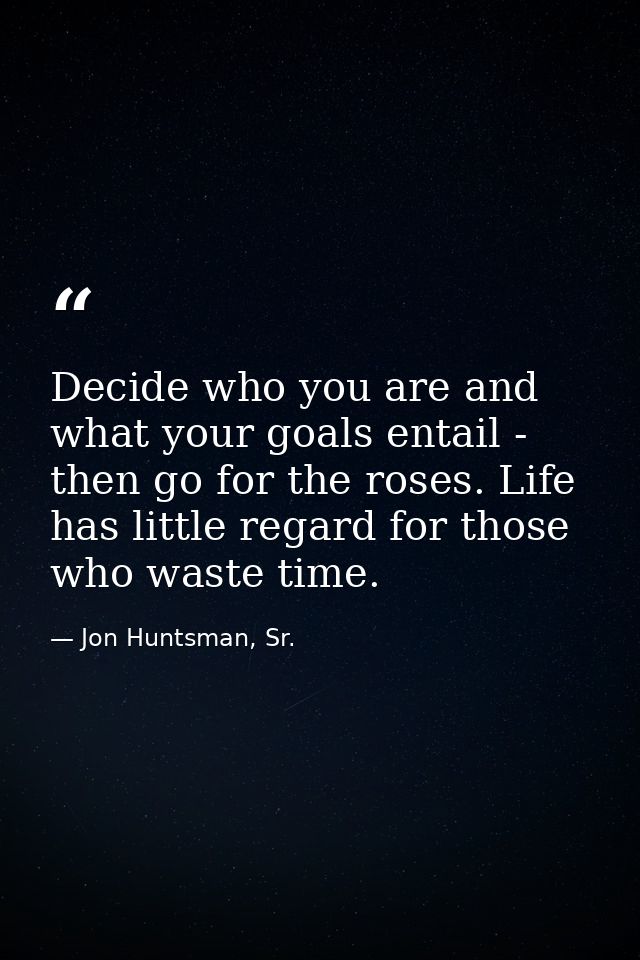 Decide who you are and what your goals entail - then go for the roses. Life has little regard for those who waste time. — Jon Huntsman, Sr.