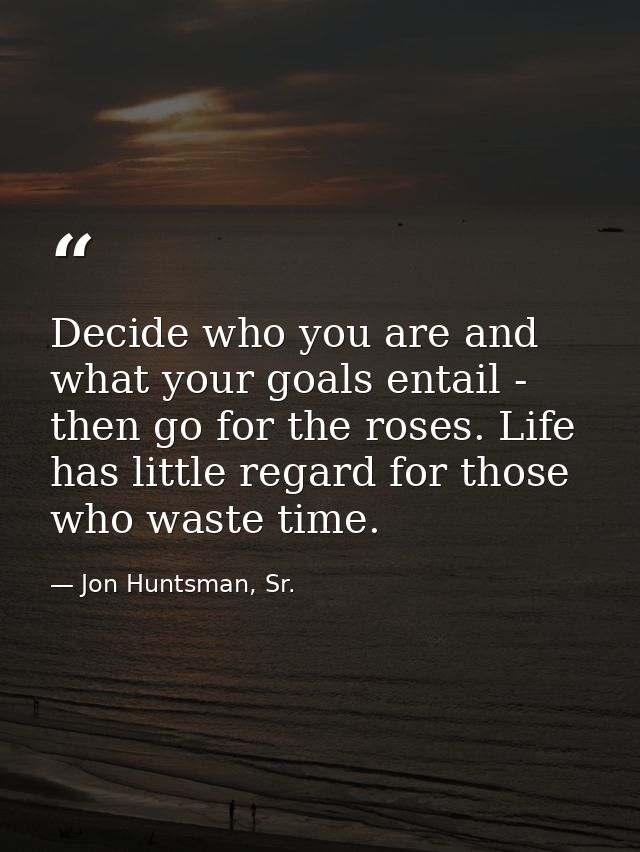 Decide who you are and what your goals entail - then go for the roses. Life has little regard for those who waste time. — Jon Huntsman, Sr.