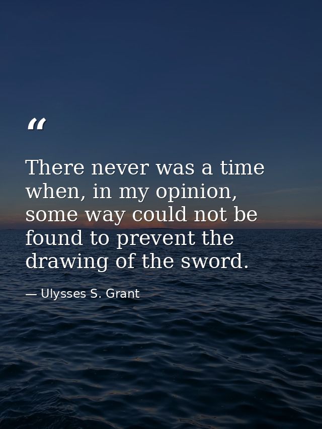 There never was a time when, in my opinion, some way could not be found to prevent the drawing of the sword. — Ulysses S. Grant