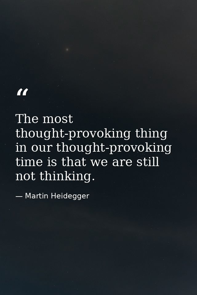 The most thought-provoking thing in our thought-provoking time is that we are still not thinking. — Martin Heidegger