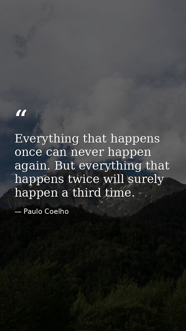 Everything that happens once can never happen again. But everything that happens twice will surely happen a third time. — Paulo Coelho