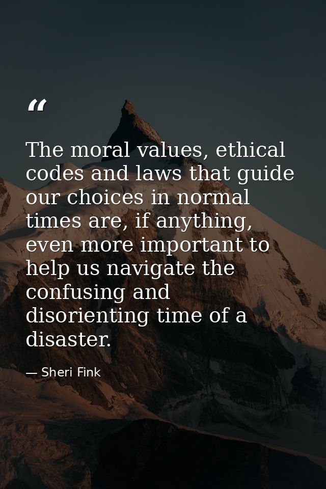 The moral values, ethical codes and laws that guide our choices in normal times are, if anything, even more important to — Sheri Fink