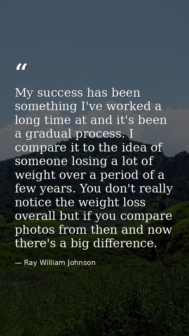 My success has been something I've worked a long time at and it's been a gradual process. I compare it to the idea of so — Ray William Johnson