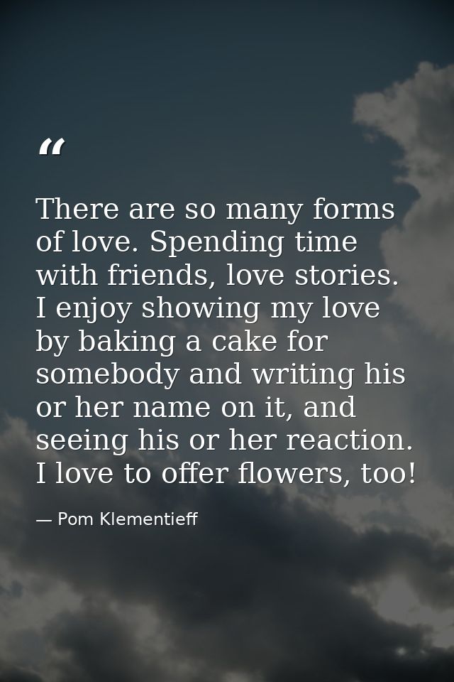 There are so many forms of love. Spending time with friends, love stories. I enjoy showing my love by baking a cake for  — Pom Klementieff