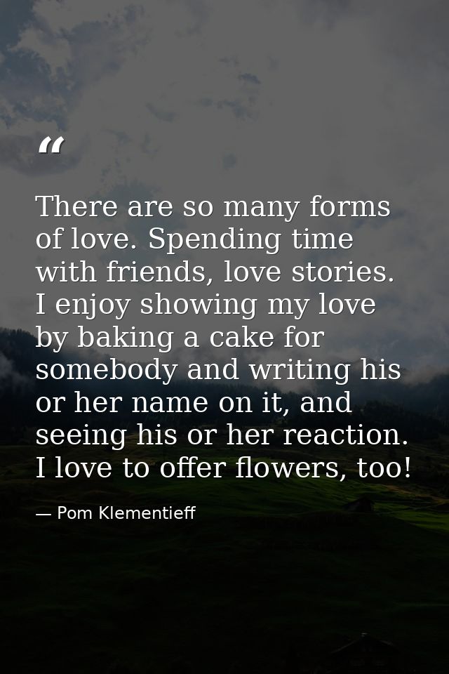 There are so many forms of love. Spending time with friends, love stories. I enjoy showing my love by baking a cake for  — Pom Klementieff