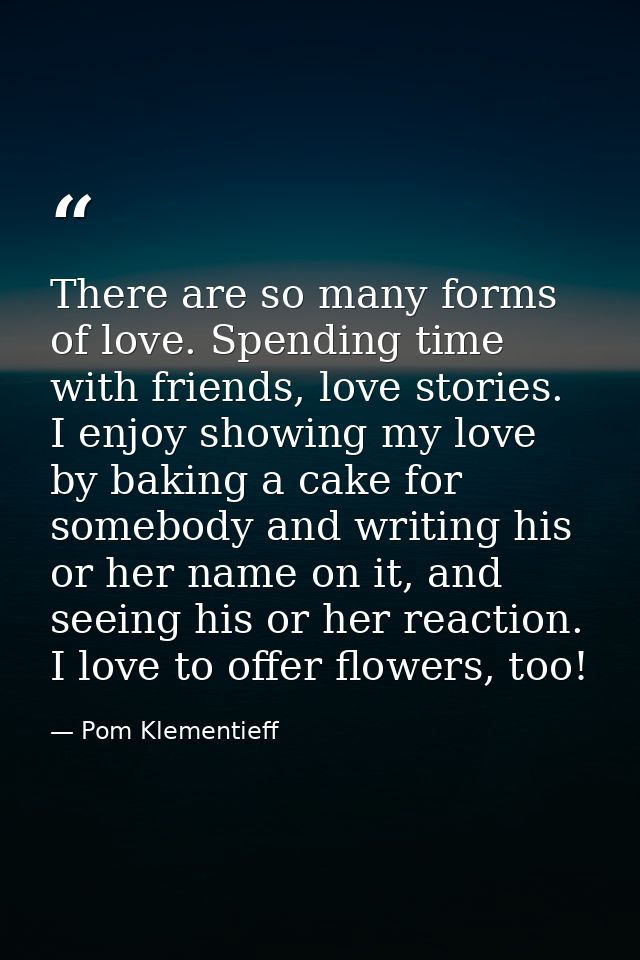 There are so many forms of love. Spending time with friends, love stories. I enjoy showing my love by baking a cake for  — Pom Klementieff