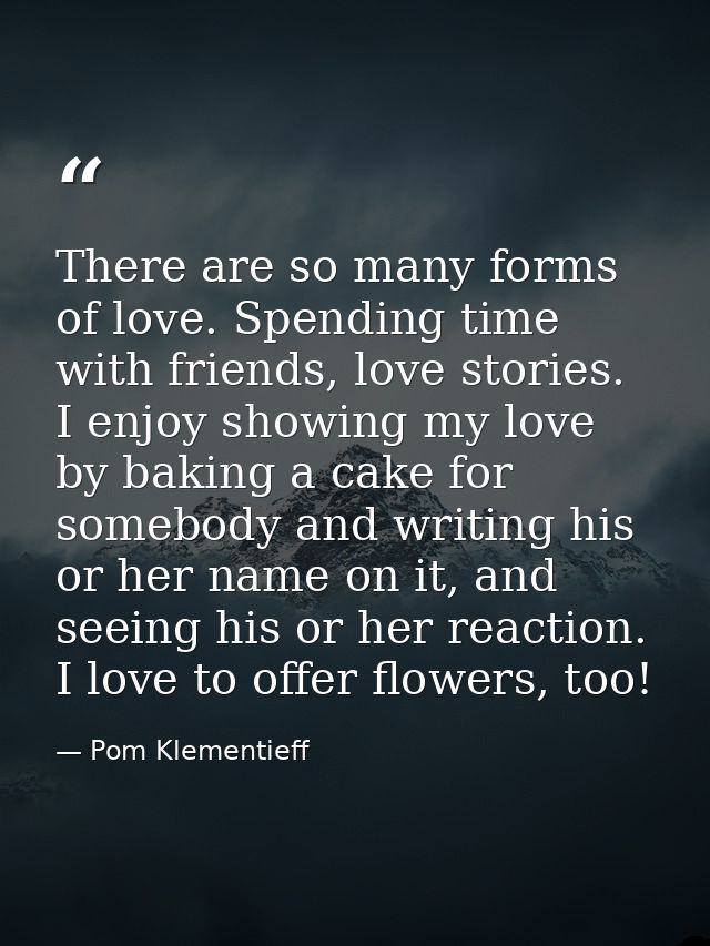 There are so many forms of love. Spending time with friends, love stories. I enjoy showing my love by baking a cake for  — Pom Klementieff