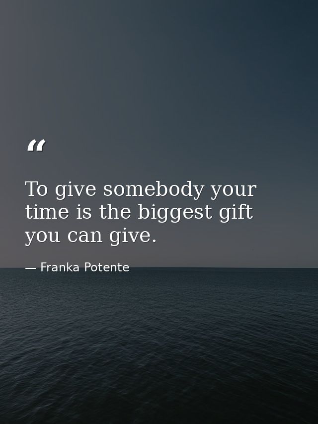 To give somebody your time is the biggest gift you can give. — Franka Potente