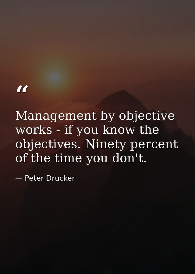 Management by objective works - if you know the objectives. Ninety percent of the time you don't. — Peter Drucker