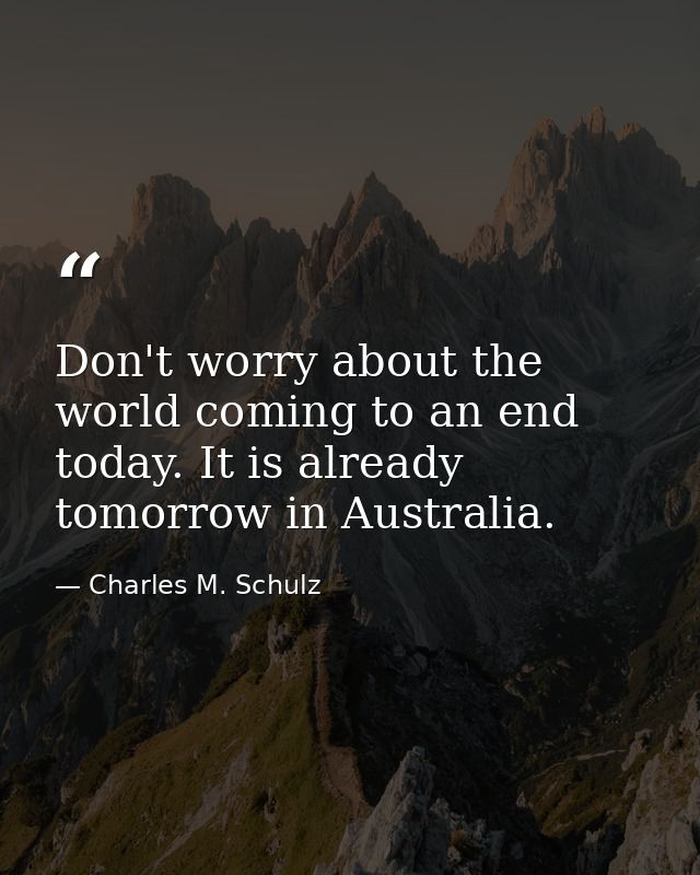 Don't worry about the world coming to an end today. It is already tomorrow in Australia. — Charles M. Schulz