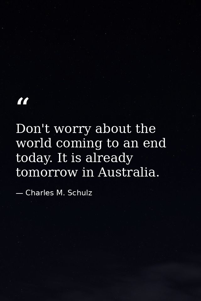 Don't worry about the world coming to an end today. It is already tomorrow in Australia. — Charles M. Schulz