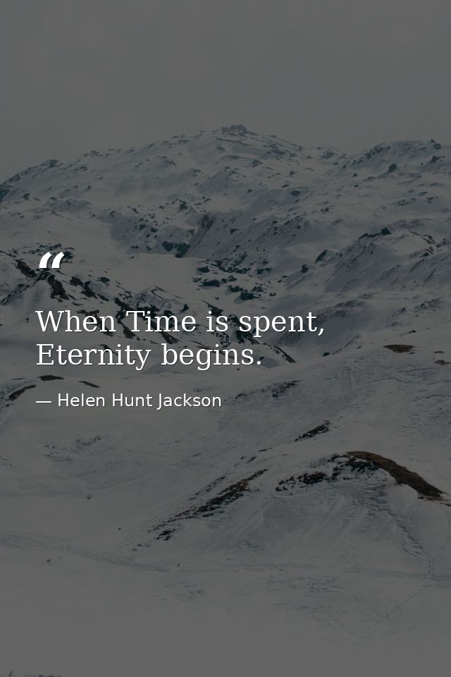 When Time is spent, Eternity begins. — Helen Hunt Jackson