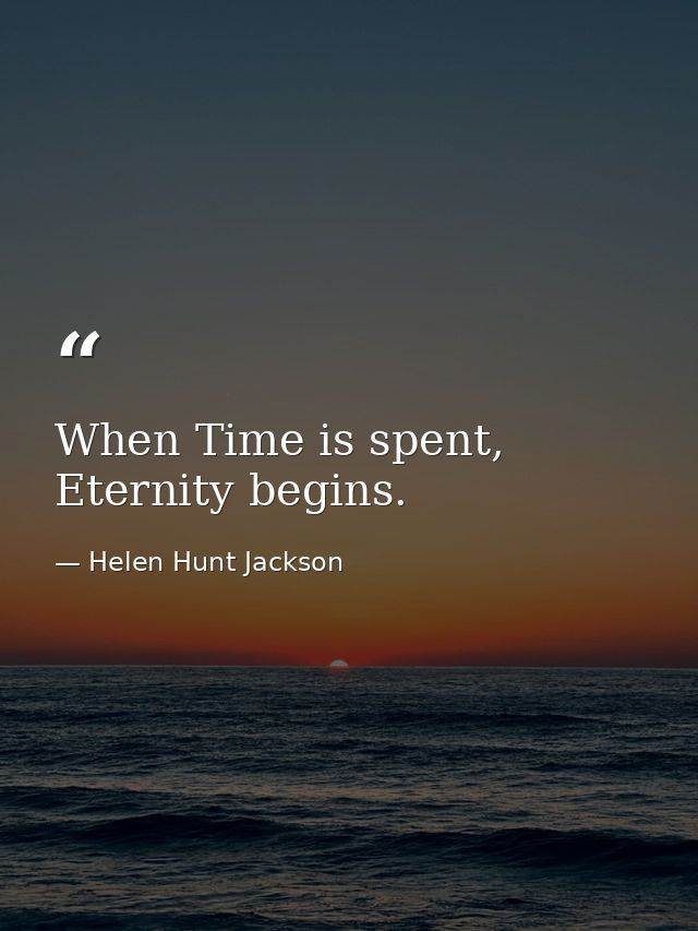 When Time is spent, Eternity begins. — Helen Hunt Jackson