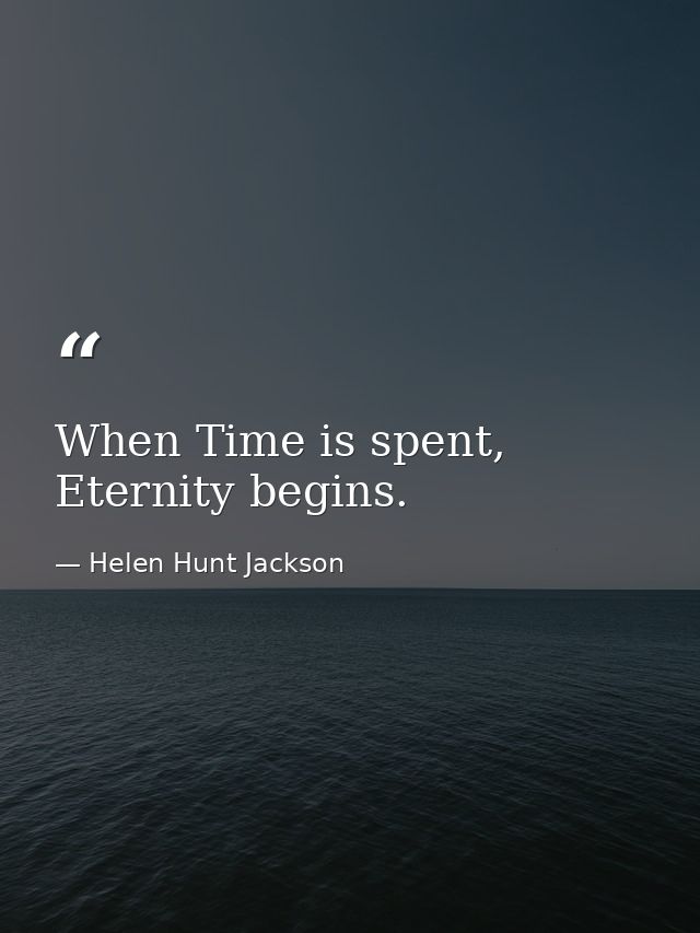 When Time is spent, Eternity begins. — Helen Hunt Jackson