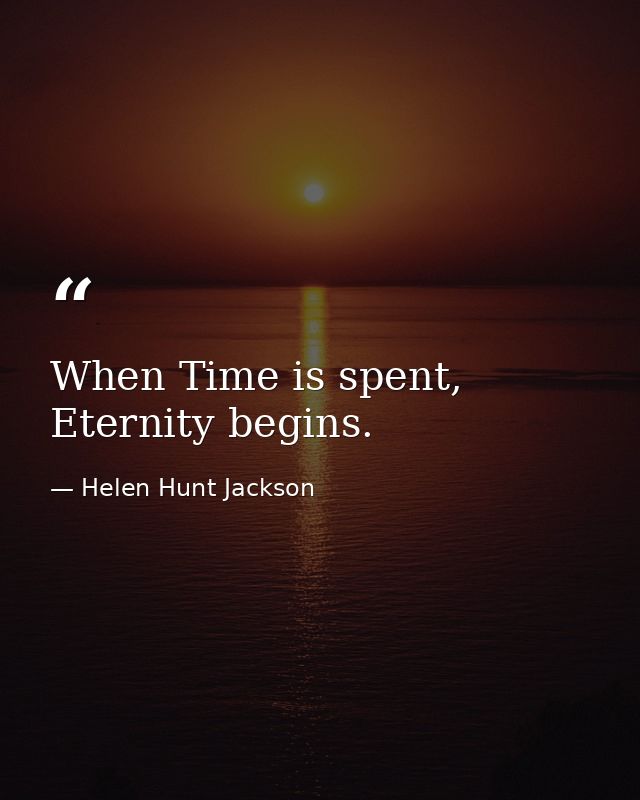 When Time is spent, Eternity begins. — Helen Hunt Jackson