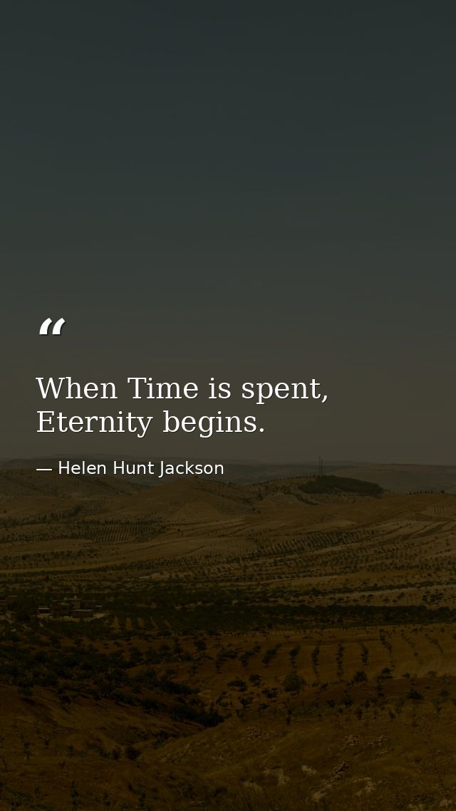 When Time is spent, Eternity begins. — Helen Hunt Jackson