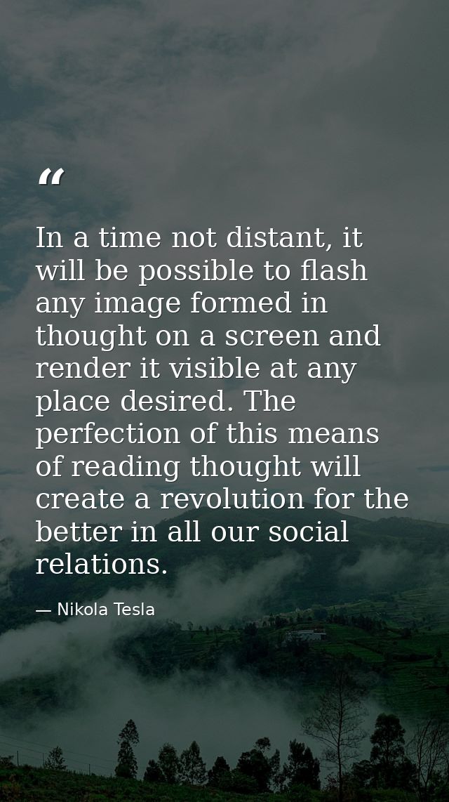 In a time not distant, it will be possible to flash any image formed in thought on a screen and render it visible at any — Nikola Tesla