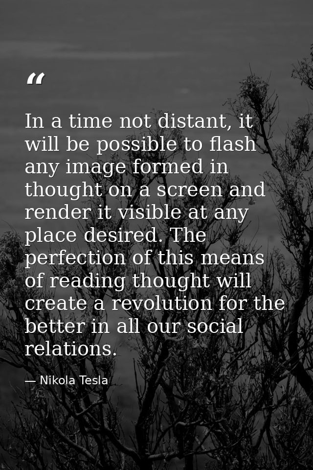 In a time not distant, it will be possible to flash any image formed in thought on a screen and render it visible at any — Nikola Tesla