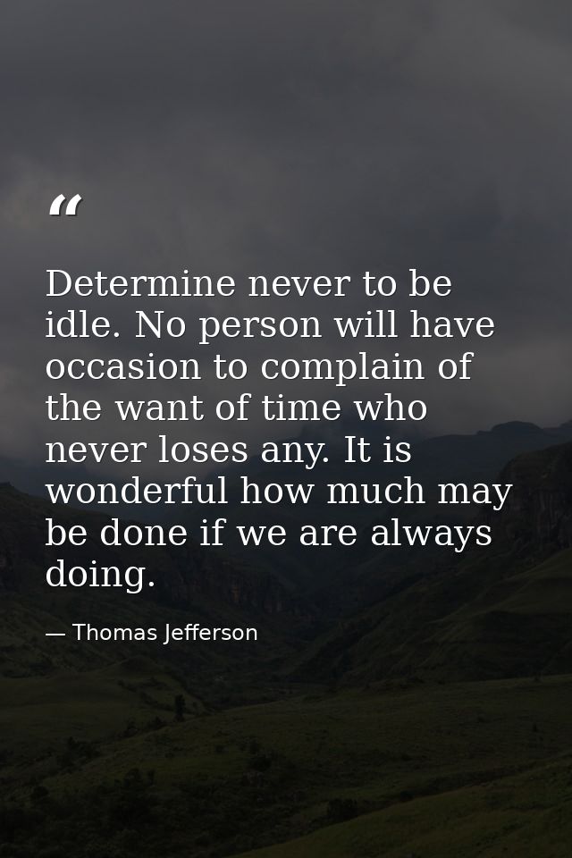 Determine never to be idle. No person will have occasion to complain of the want of time who never loses any. It is wond — Thomas Jefferson
