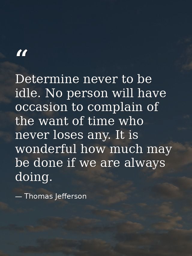 Determine never to be idle. No person will have occasion to complain of the want of time who never loses any. It is wond — Thomas Jefferson