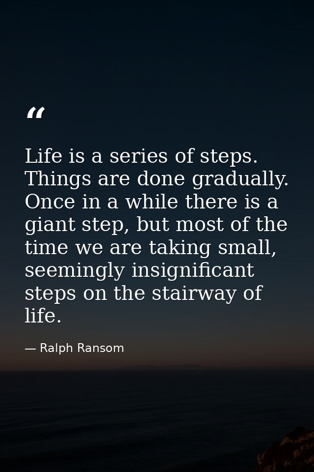 Life is a series of steps. Things are done gradually. Once in a while there is a giant step, but most of the time we are — Ralph Ransom