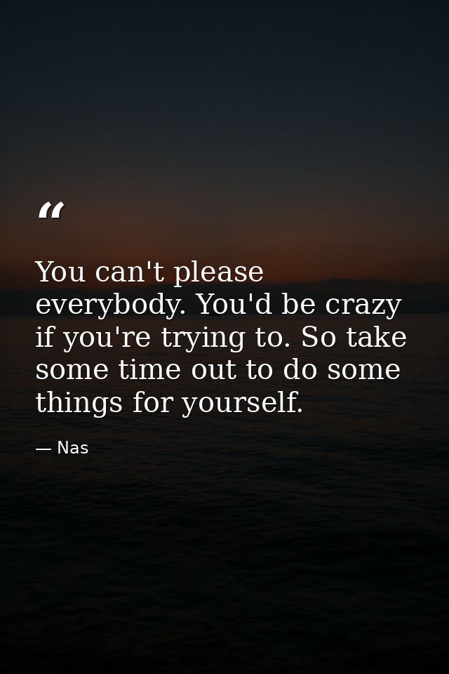 You can't please everybody. You'd be crazy if you're trying to. So take some time out to do some things for yourself. — Nas