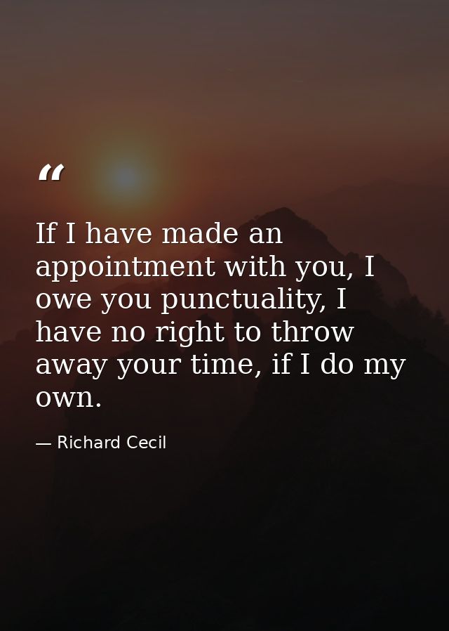 If I have made an appointment with you, I owe you punctuality, I have no right to throw away your time, if I do my own. — Richard Cecil