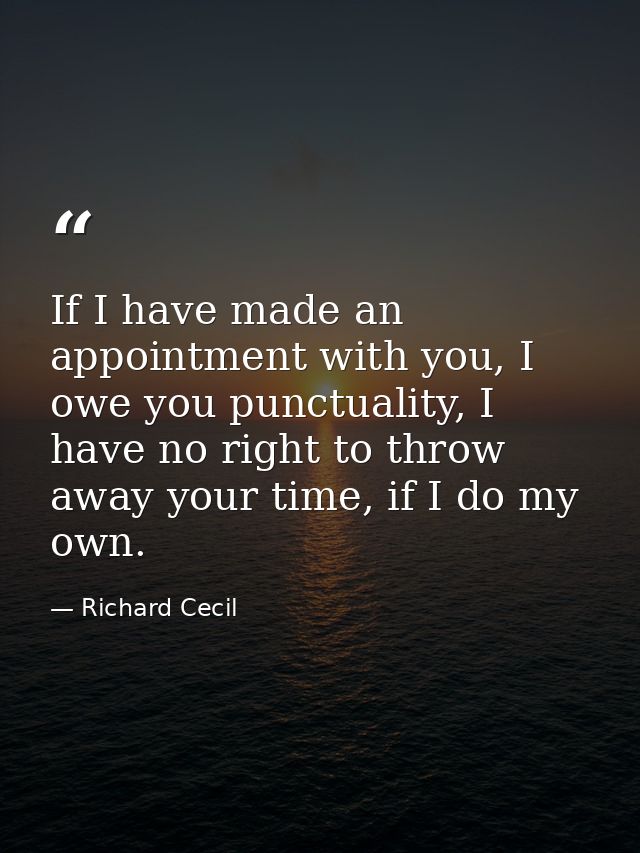 If I have made an appointment with you, I owe you punctuality, I have no right to throw away your time, if I do my own. — Richard Cecil