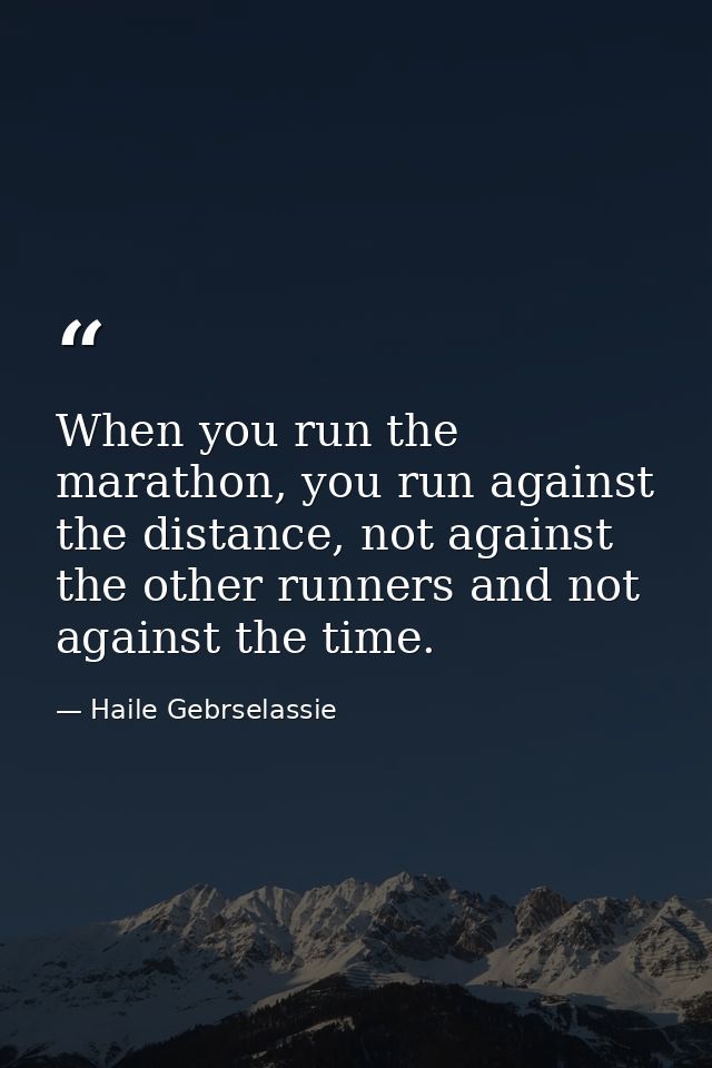 When you run the marathon, you run against the distance, not against the other runners and not against the time. — Haile Gebrselassie