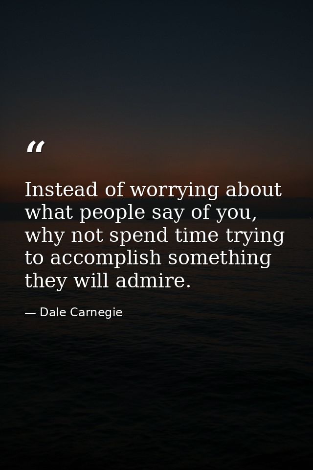 Instead of worrying about what people say of you, why not spend time trying to accomplish something they will admire. — Dale Carnegie