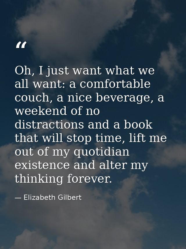 Oh, I just want what we all want: a comfortable couch, a nice beverage, a weekend of no distractions and a book that wil — Elizabeth Gilbert